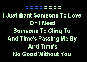 I Just Want Someone To Love
Oh I Need
Someone To Cling To
And Time's Passing Me By
And Time's
No Good Without You