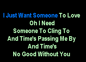 I Just Want Someone To Love
Oh I Need

Someone To Cling To
And Time's Passing m e By
And Time's
No Good Without You