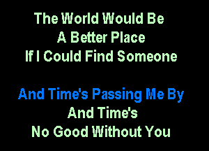 The World Would Be
A Better Place
lfl Could Find Someone

And Time's Passing m e By
And Time's
No Good Without You
