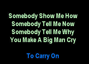 Somebody Show Me How
Somebody Tell Me Now
Somebody Tell Me Why

You Make A Big Man Cry

To Carry On