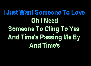 I Just Want Someone To Love
Oh I Need
Someone To Cling To Yes

And Time's Passing Me By
And Time's