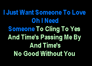 I Just Want Someone To Love
Oh I Need
Someone To Cling To Yes

And Time's Passing Me By
And Time's
No Good Without You