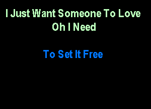 I Just Want Someone To Love
Oh I Need

To Set It Free