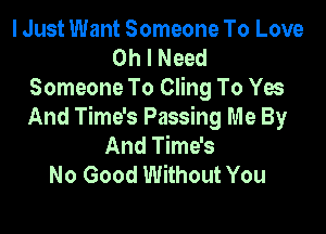 I Just Want Someone To Love
Oh I Need
Someone To Cling To Yes

And Time's Passing Me By
And Time's
No Good Without You