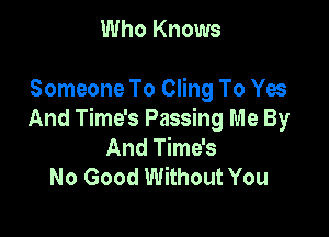 Who Knows

Someone To Cling To Yes

And Time's Passing Me By
And Time's
No Good Without You