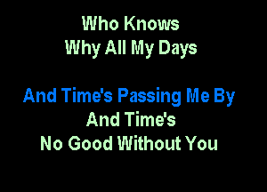 Who Knows
Why All My Days

And Time's Passing Me By
And Time's
No Good Without You