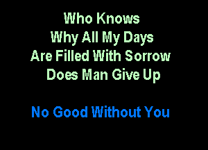 Who Knows
Why All My Days
Are Filled With Sorrow

Does Man Give Up

No Good Without You