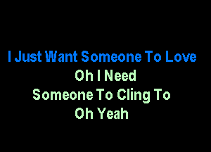 lJust Want Someone To Love
Oh I Need

Someone To Cling To
Oh Yeah