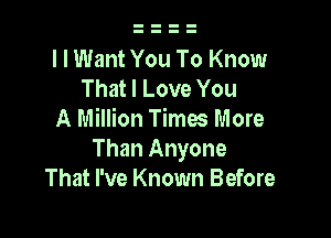 l I Want You To Know
That I Love You

A Million Times More
Than Anyone
That I've Known Before