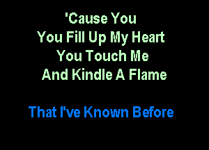 'Cause You
You Fill Up My Heart
You Touch Me
And Kindle A Flame

That I've Known Before