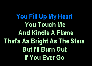 You Fill Up My Heart
You Touch Me
And Kindle A Flame

Thafs As Bright As The Stars
But I'll Burn Out
If You Ever Go