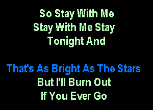 80 Stay With Me
Stay With Me Stay
Tonight And

Thafs As Bright As The Stars
But I'll Burn Out
If You Ever Go