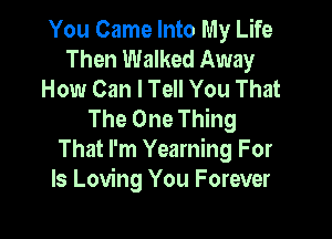 You Came Into My Life
Then Walked Away
How Can I Tell You That
The One Thing

That I'm Yearning For
Is Loving You Forever