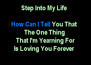 Step Into My Life

How Can I Tell You That
The One Thing

That I'm Yearning For
Is Loving You Forever