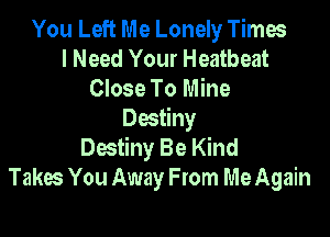 You Left Me Lonely Times
I Need Your Heatbeat
Close To Mine

Destiny
Destiny Be Kind
Takes You Away From Me Again