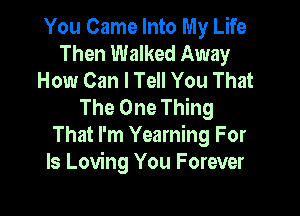 You Came Into My Life
Then Walked Away
How Can I Tell You That
The One Thing

That I'm Yearning For
Is Loving You Forever