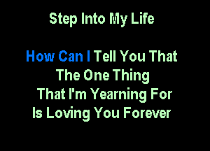 Step Into My Life

How Can I Tell You That
The One Thing

That I'm Yearning For
Is Loving You Forever