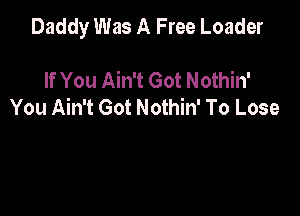 Daddy Was A Free Loader

If You Ain't Got Nothin'
You Ain't Got Nothin' To Lose