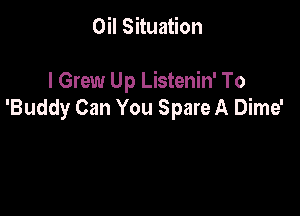 Oil Situation

l Grew Up Listenin' To

'Buddy Can You Spare A Dime'