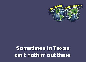 Sometimes in Texas
ain,t nothin, out there