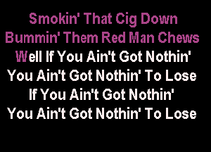 Smokin' That Cig Down
Bummin' Them Red Man Chews
Well If You Ain't Got Nothin'
You Ain't Got Nothin' To Lose
If You Ain't Got Nothin'
You Ain't Got Nothin' To Lose