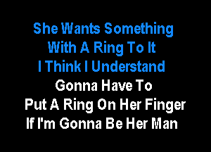 She Wants Something
With A Ring To It
I Think I Understand

Gonna Have To
Put A Ring On Her Finger
If I'm Gonna Be Her Man