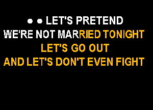 o o LET'S PRETEND
WE'RE NOT MARRIED TONIGHT
LET'S GO OUT
AND LET'S DON'T EVEN FIGHT