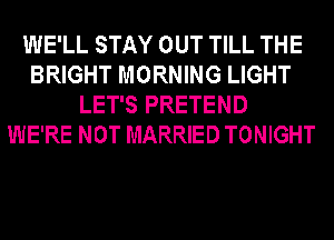 WE'LL STAY OUT TILL THE
BRIGHT MORNING LIGHT
LET'S PRETEND
WE'RE NOT MARRIED TONIGHT