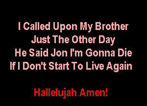 I Called Upon My Brother
Just The Other Day
He Said Jon I'm Gonna Die
If I Don't Start To Live Again

Hallelujah Amen!