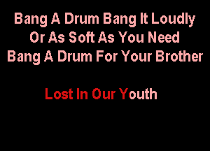 Bang A Drum Bang It Loudly
0r As Soft As You Need

Bang A Drum For The Innocence
Lost In Our Youth