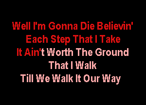 Well I'm Gonna Die Believin'
Each Step That I Take
It Ain't Worth The Ground

That I Walk
Till We Walk It Our Way