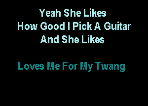 Yeah She Likes
How Good I Pick A Guitar
And She Likes

Loves Me For My Twang