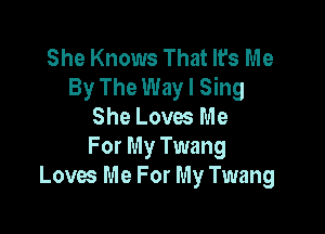 She Knows That It's Me
By The Way I Sing
She Loves Me

For My Twang
Loves Me For My Twang