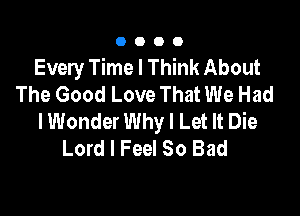 0000

Every Time I Think About
The Good Love That We Had

lWonder Why I Let It Die
Lord I Feel So Bad