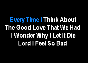 Every Time I Think About
The Good Love That We Had

lWonder Why I Let It Die
Lord I Feel So Bad