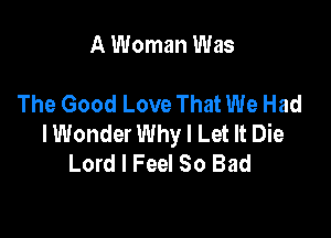 A Woman Was

The Good Love That We Had

lWonder Why I Let It Die
Lord I Feel So Bad
