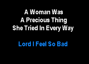 A Woman Was
A Precious Thing
She Tried In Every Way

Lord I Feel So Bad