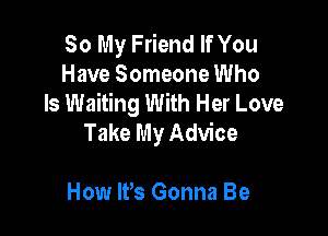 30 My Friend If You
Have Someone Who
Is Waiting With Her Love

Take My Advice

How lPs Gonna Be