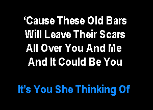 Cause These Old Bars
Will Leave Their Scars
All Over You And Me
And It Could Be You

lt,s You She Thinking Of