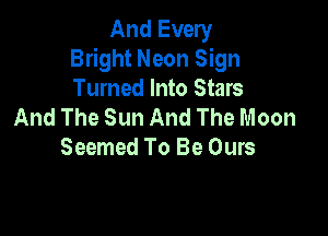 And Every
Bright Neon Sign
Turned Into Stars
And The Sun And The Moon

Seemed To Be Ours