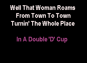 Well That Woman Roams
From Town To Town
Turnin' The Whole Place

In A Double '0' Cup