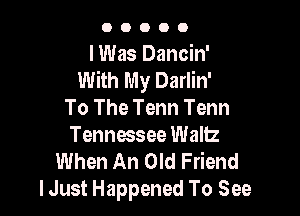 00000

I Was Dancin'
With My Darlin'

To The Tenn Tenn
Tennessee Wallz
When An Old Friend
I Just Happened To See