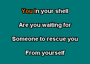 You in your shell

Are you waiting for

Someone to rescue you

From yourself