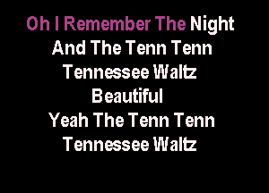 Oh I Remember The Night
And The Tenn Tenn
Tennessee Waltz

Beautiful
Yeah The Tenn Tenn
Tennessee Wallz