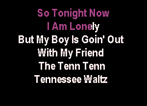 80 Tonight Now
I Am Lonely
But My Boy ls Goin' Out
With My Friend

The Tenn Tenn
Tennessee Wallz