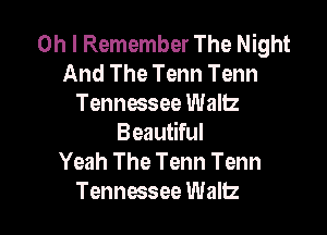 Oh I Remember The Night
And The Tenn Tenn
Tennwsee Waltz

Beautiful
Yeah The Tenn Tenn
Tennessee Wallz