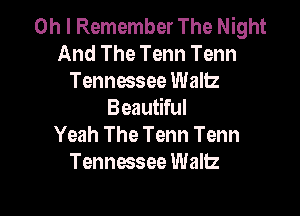 Oh I Remember The Night
And The Tenn Tenn
Tennessee Waltz

Beautiful
Yeah The Tenn Tenn
Tennessee Wallz