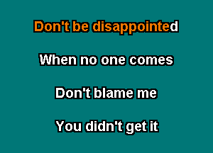 Don't be disappointed
When no one comes

Don't blame me

You didn't get it