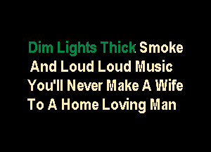 Dim Lights Thick Smoke
And Loud Loud Music

You'll Never Make A Wife
To A Home Loving Man