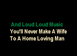 And Loud Loud Music

You'll Never Make A Wife
To A Home Loving Man